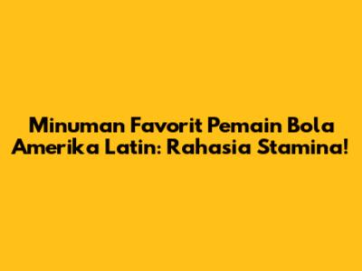 Minuman Favorit Pemain Bola Amerika Latin: Rahasia Stamina!
