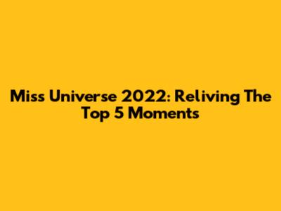 Miss Universe 2022: Reliving The Top 5 Moments