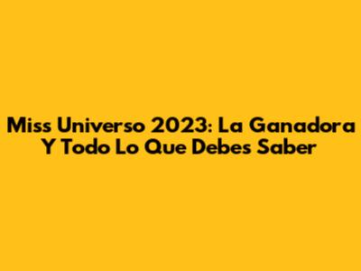 Miss Universo 2023: La Ganadora Y Todo Lo Que Debes Saber