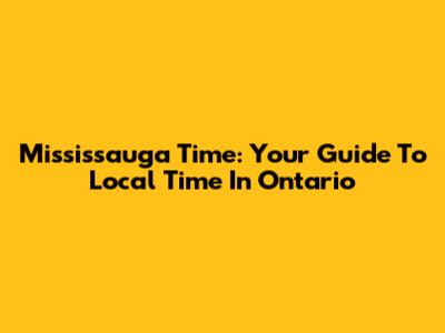 Mississauga Time: Your Guide To Local Time In Ontario