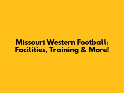 Missouri Western Football: Facilities, Training & More!