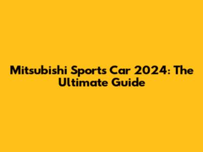 Mitsubishi Sports Car 2024: The Ultimate Guide