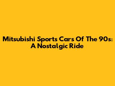 Mitsubishi Sports Cars Of The 90s: A Nostalgic Ride