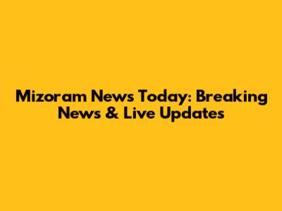 Mizoram News Today: Breaking News & Live Updates