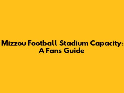 Mizzou Football Stadium Capacity: A Fan's Guide