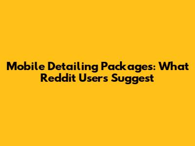 Mobile Detailing Packages: What Reddit Users Suggest