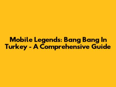 Mobile Legends: Bang Bang In Turkey - A Comprehensive Guide