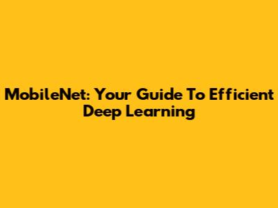 MobileNet: Your Guide To Efficient Deep Learning