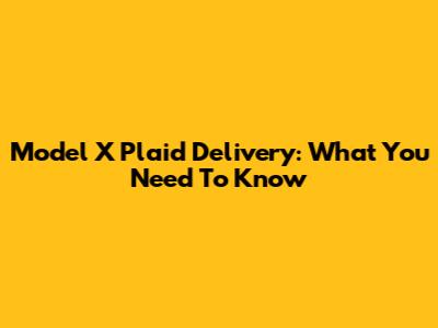Model X Plaid Delivery: What You Need To Know