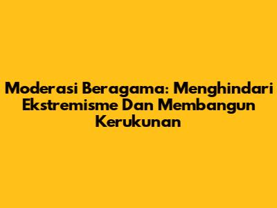 Moderasi Beragama: Menghindari Ekstremisme Dan Membangun Kerukunan