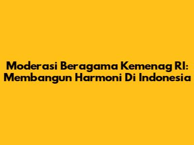 Moderasi Beragama Kemenag RI: Membangun Harmoni Di Indonesia