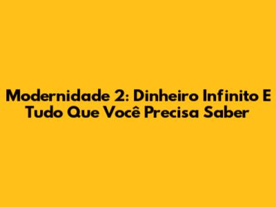 Modernidade 2: Dinheiro Infinito E Tudo Que Você Precisa Saber