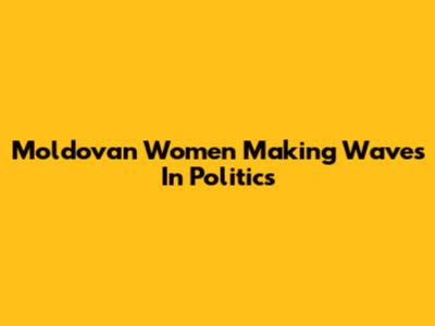 Moldovan Women Making Waves In Politics