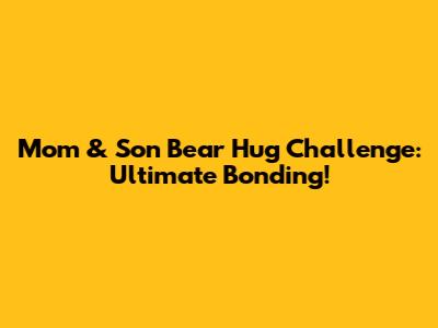 Mom & Son Bear Hug Challenge: Ultimate Bonding!