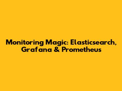 Monitoring Magic: Elasticsearch, Grafana & Prometheus