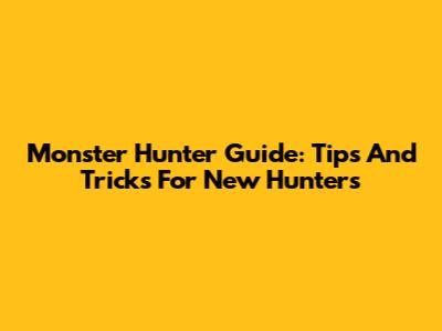 Monster Hunter Guide: Tips And Tricks For New Hunters