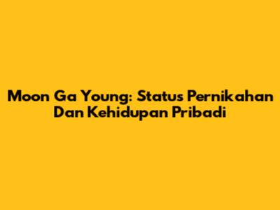 Moon Ga Young: Status Pernikahan Dan Kehidupan Pribadi