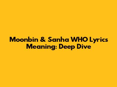 Moonbin & Sanha 'WHO' Lyrics Meaning: Deep Dive