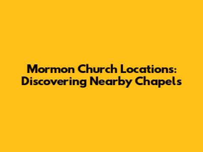 Mormon Church Locations: Discovering Nearby Chapels