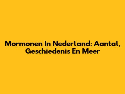Mormonen In Nederland: Aantal, Geschiedenis En Meer