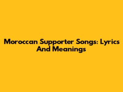 Moroccan Supporter Songs: Lyrics And Meanings