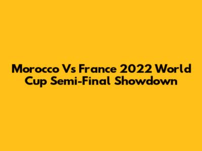 Morocco Vs France 2022 World Cup Semi-Final Showdown