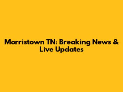 Morristown TN: Breaking News & Live Updates