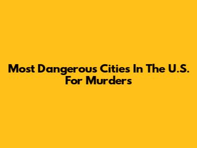 Most Dangerous Cities In The U.S. For Murders