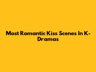 Most Romantic Kiss Scenes In K-Dramas