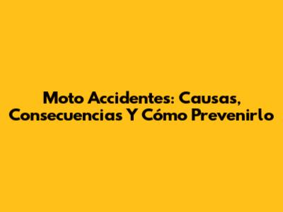 Moto Accidentes: Causas, Consecuencias Y Cómo Prevenirlo