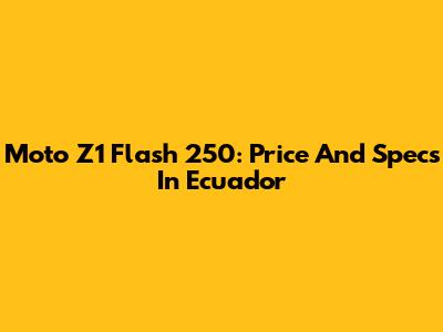 Moto Z1 Flash 250: Price And Specs In Ecuador