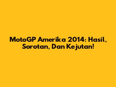 MotoGP Amerika 2014: Hasil, Sorotan, Dan Kejutan!