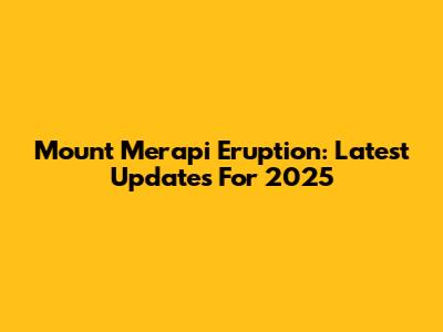Mount Merapi Eruption: Latest Updates For 2025