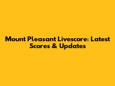 Mount Pleasant Livescore: Latest Scores & Updates