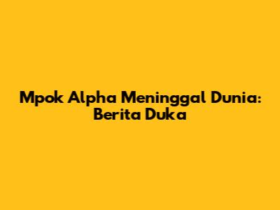 Mpok Alpha Meninggal Dunia: Berita Duka