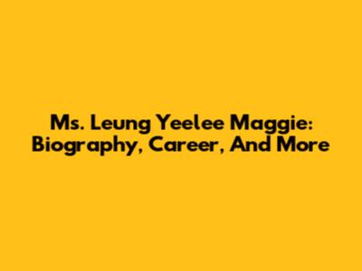 Ms. Leung Yeelee Maggie: Biography, Career, And More