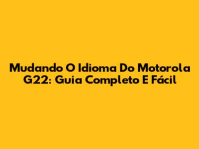 Mudando O Idioma Do Motorola G22: Guia Completo E Fácil