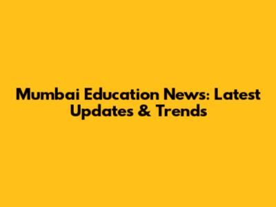 Mumbai Education News: Latest Updates & Trends