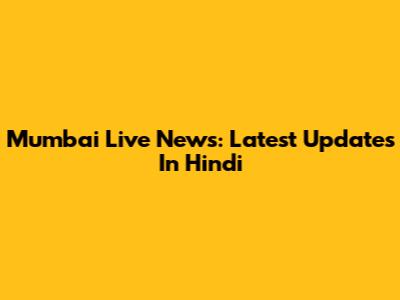 Mumbai Live News: Latest Updates In Hindi