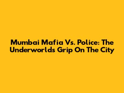 Mumbai Mafia Vs. Police: The Underworld's Grip On The City
