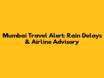 Mumbai Travel Alert: Rain Delays & Airline Advisory