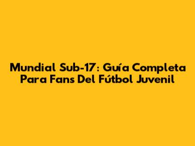 Mundial Sub-17: Guía Completa Para Fans Del Fútbol Juvenil