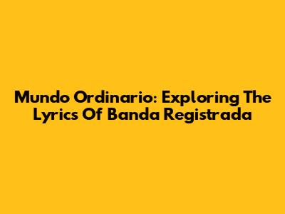 Mundo Ordinario: Exploring The Lyrics Of Banda Registrada