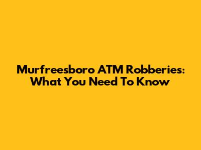 Murfreesboro ATM Robberies: What You Need To Know