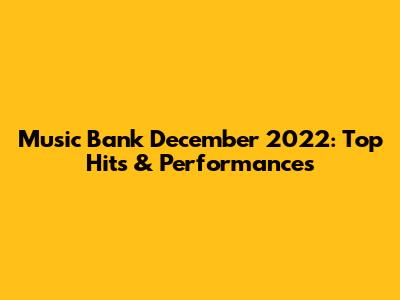 Music Bank December 2022: Top Hits & Performances