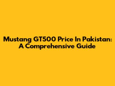 Mustang GT500 Price In Pakistan: A Comprehensive Guide
