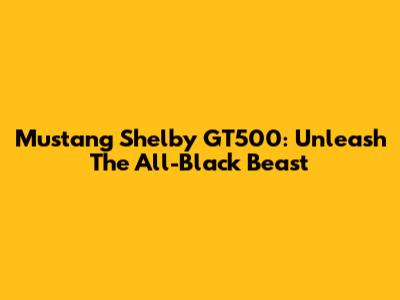 Mustang Shelby GT500: Unleash The All-Black Beast