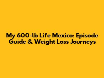 My 600-lb Life Mexico: Episode Guide & Weight Loss Journeys