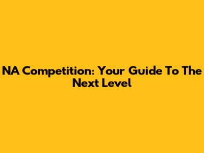 NA Competition: Your Guide To The Next Level