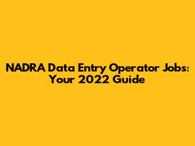 NADRA Data Entry Operator Jobs: Your 2022 Guide